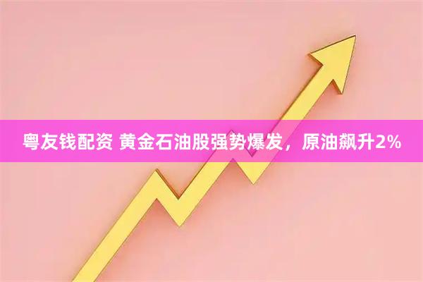粤友钱配资 黄金石油股强势爆发，原油飙升2%