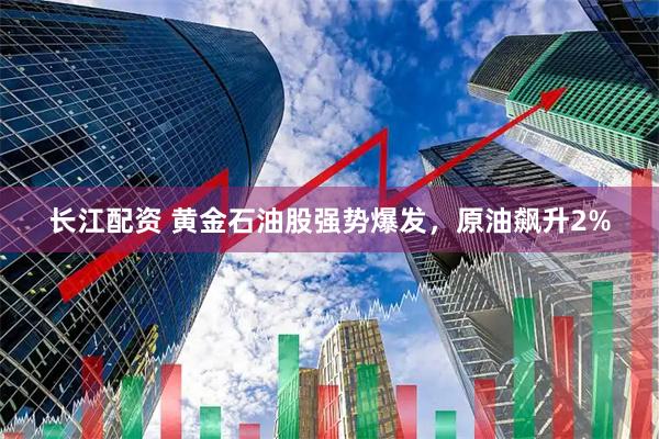 长江配资 黄金石油股强势爆发，原油飙升2%