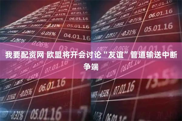 我要配资网 欧盟将开会讨论“友谊”管道输送中断争端