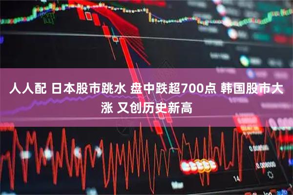 人人配 日本股市跳水 盘中跌超700点 韩国股市大涨 又创历史新高