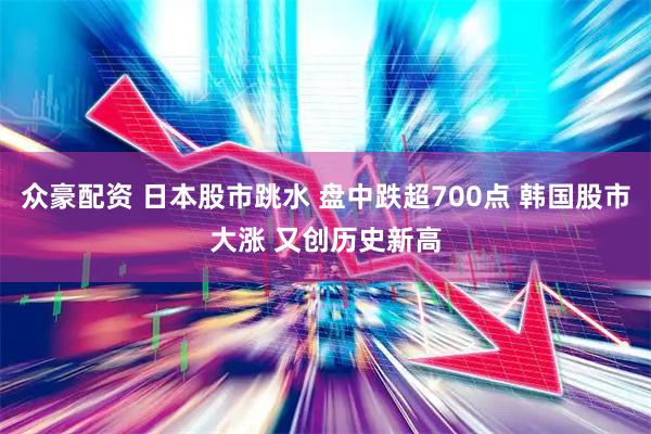 众豪配资 日本股市跳水 盘中跌超700点 韩国股市大涨 又创历史新高