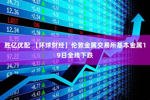 胜亿优配 【环球财经】伦敦金属交易所基本金属19日全线下跌