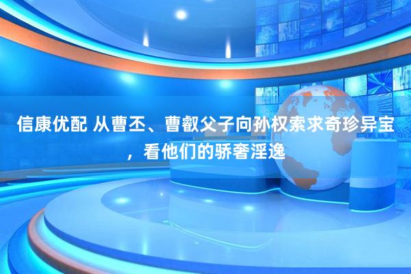 信康优配 从曹丕、曹叡父子向孙权索求奇珍异宝，看他们的骄奢淫逸