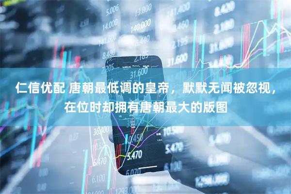 仁信优配 唐朝最低调的皇帝，默默无闻被忽视，在位时却拥有唐朝最大的版图