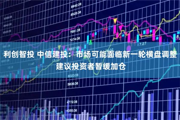 利创智投 中信建投：市场可能面临新一轮横盘调整 建议投资者暂缓加仓