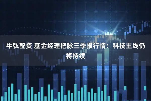 牛弘配资 基金经理把脉三季报行情：科技主线仍将持续