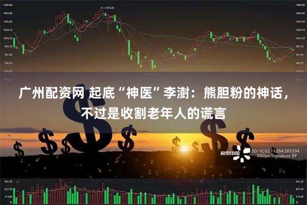 广州配资网 起底“神医”李澍：熊胆粉的神话，不过是收割老年人的谎言