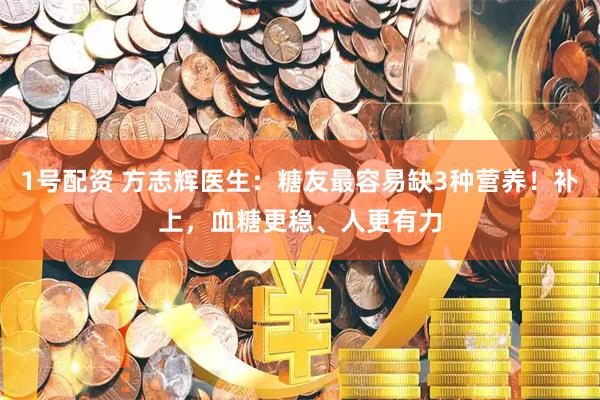 1号配资 方志辉医生：糖友最容易缺3种营养！补上，血糖更稳、人更有力
