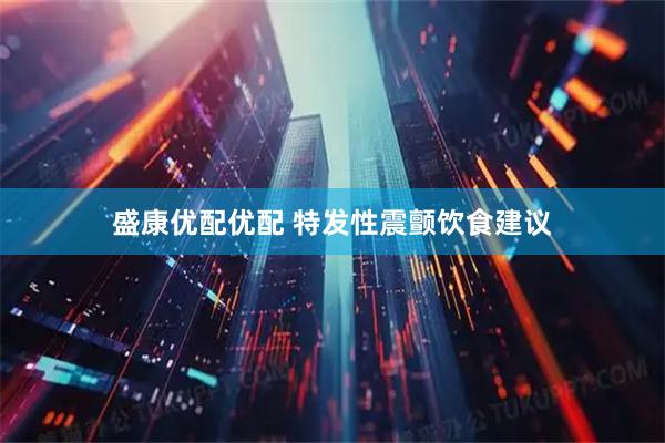 盛康优配优配 特发性震颤饮食建议