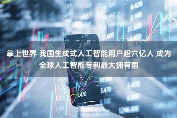 掌上世界 我国生成式人工智能用户超六亿人 成为全球人工智能专利最大拥有国