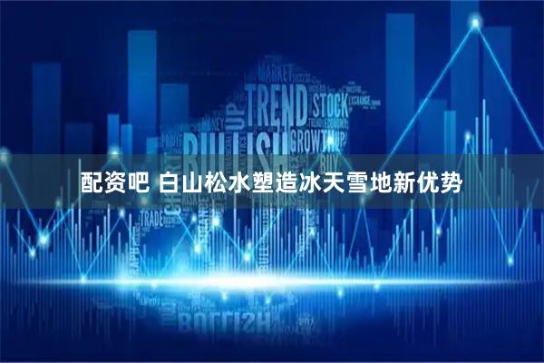 配资吧 白山松水塑造冰天雪地新优势