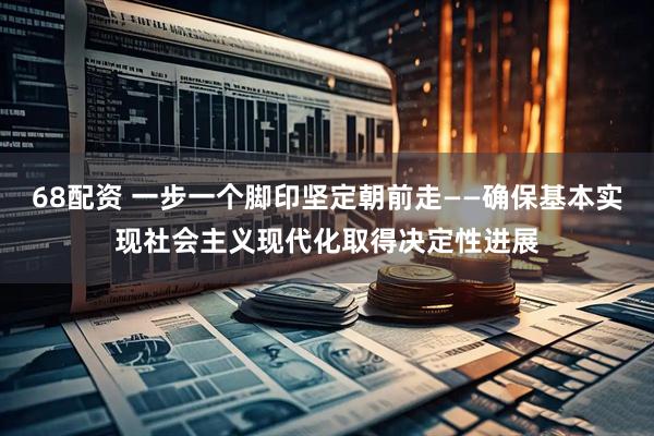 68配资 一步一个脚印坚定朝前走——确保基本实现社会主义现代化取得决定性进展
