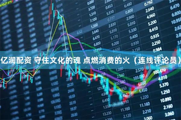 亿润配资 守住文化的魂 点燃消费的火（连线评论员）