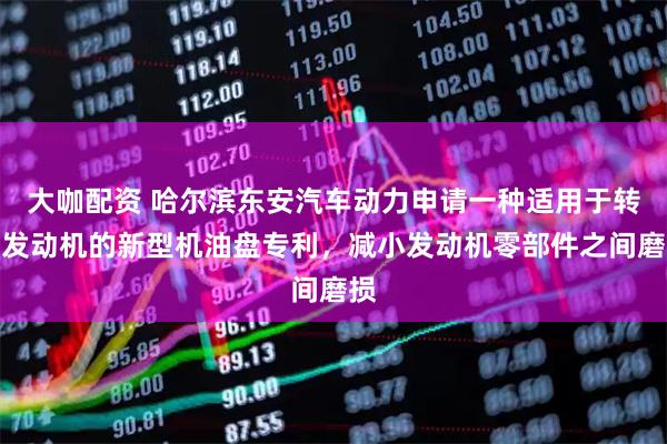 大咖配资 哈尔滨东安汽车动力申请一种适用于转子发动机的新型机油盘专利，减小发动机零部件之间磨损