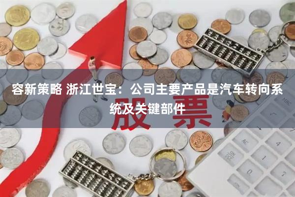 容新策略 浙江世宝：公司主要产品是汽车转向系统及关键部件