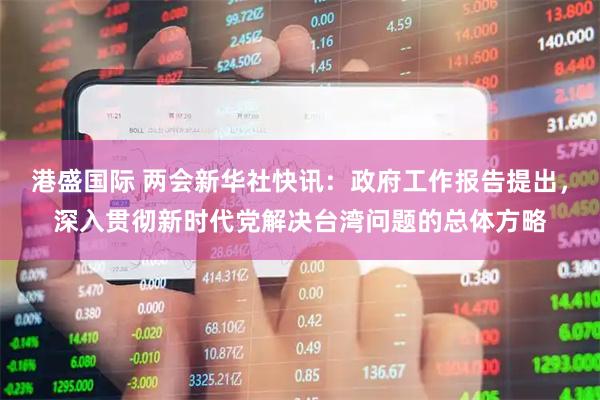 港盛国际 两会新华社快讯：政府工作报告提出，深入贯彻新时代党解决台湾问题的总体方略