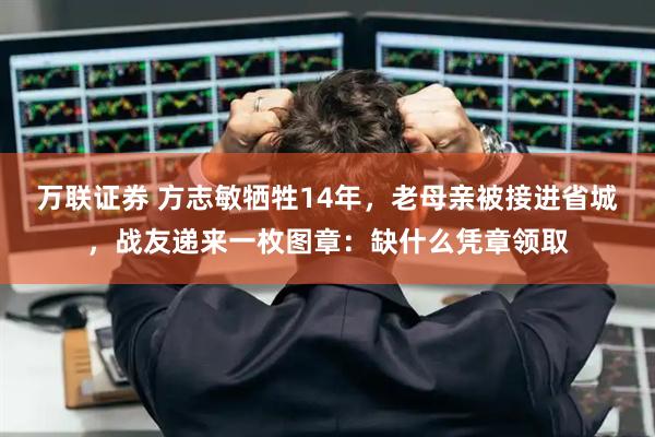 万联证券 方志敏牺牲14年，老母亲被接进省城，战友递来一枚图章：缺什么凭章领取