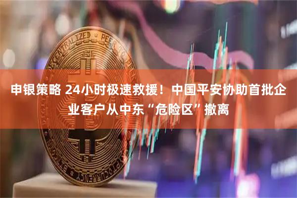 申银策略 24小时极速救援！中国平安协助首批企业客户从中东“危险区”撤离