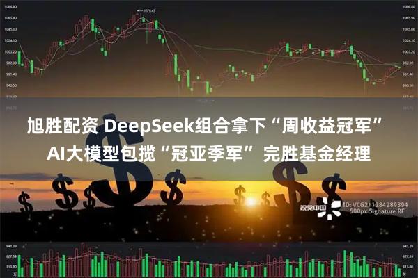 旭胜配资 DeepSeek组合拿下“周收益冠军” AI大模型包揽“冠亚季军” 完胜基金经理