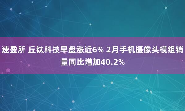 速盈所 丘钛科技早盘涨近6% 2月手机摄像头模组销量同比增加40.2%