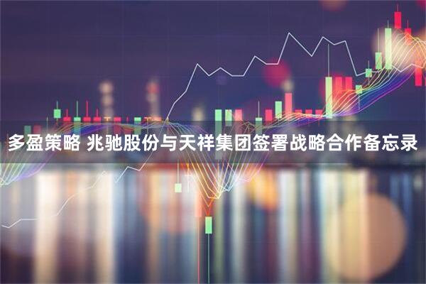 多盈策略 兆驰股份与天祥集团签署战略合作备忘录