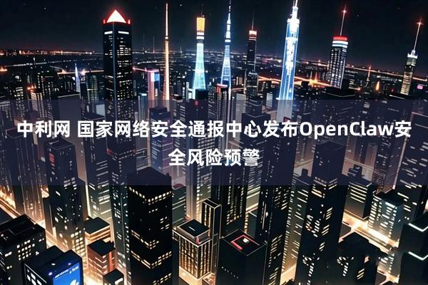 中利网 国家网络安全通报中心发布OpenClaw安全风险预警