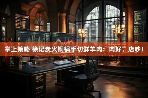 掌上策略 徐记炭火铜锅手切鲜羊肉：肉好，店吵！