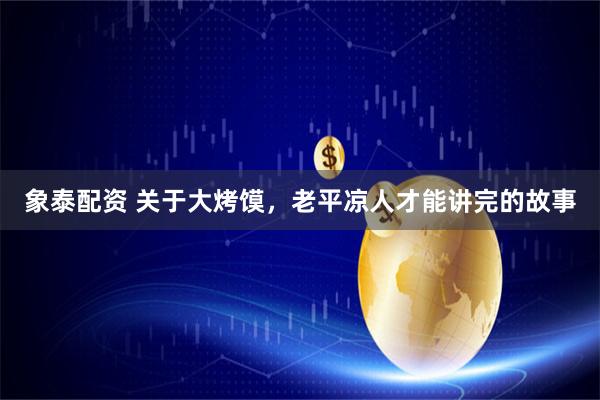 象泰配资 关于大烤馍，老平凉人才能讲完的故事
