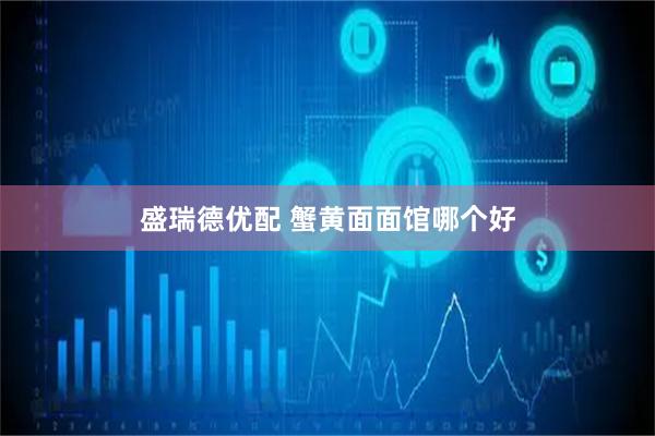 盛瑞德优配 蟹黄面面馆哪个好