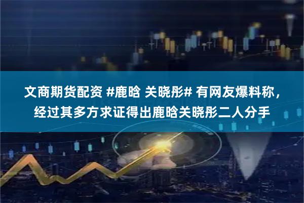 文商期货配资 #鹿晗 关晓彤# 有网友爆料称，经过其多方求证得出鹿晗关晓彤二人分手