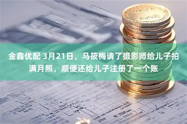 金鑫优配 3月21日，马筱梅请了摄影师给儿子拍满月照，顺便还给儿子注册了一个账
