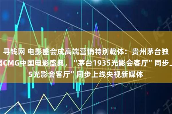 寻钱网 电影盛会成高端营销特别载体：贵州茅台独家冠名央视首届CMG中国电影盛典，“茅台1935光影会客厅”同步上线央视新媒体