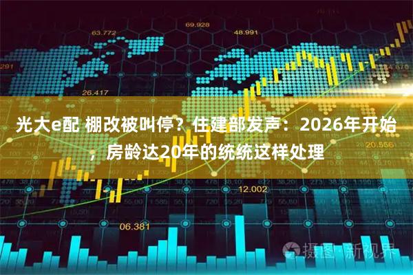 光大e配 棚改被叫停？住建部发声：2026年开始，房龄达20年的统统这样处理