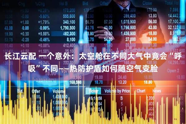 长江云配 一个意外：太空舱在不同大气中竟会“呼吸”不同——热防护盾如何随空气变脸