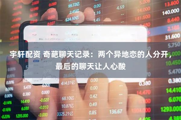 宇轩配资 奇葩聊天记录：两个异地恋的人分开，最后的聊天让人心酸
