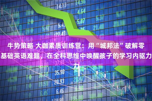 牛势策略 大咖素质训练营：用“城邦法”破解零基础英语难题，在全科思维中唤醒孩子的学习内驱力