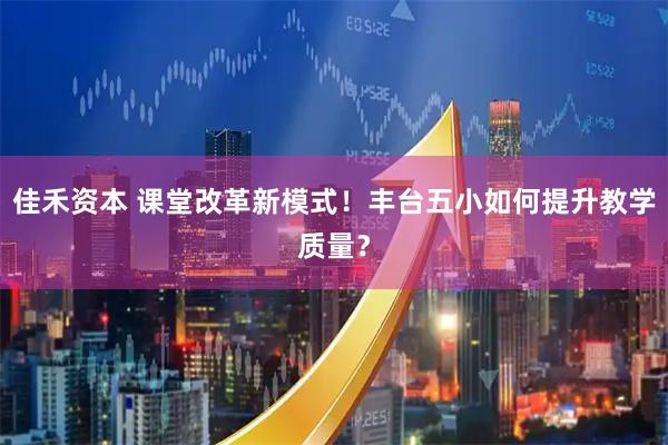 佳禾资本 课堂改革新模式！丰台五小如何提升教学质量？
