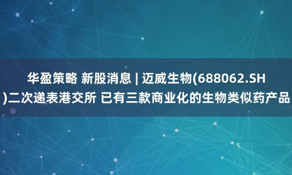 华盈策略 新股消息 | 迈威生物(688062.SH)二次递表港交所 已有三款商业化的生物类似药产品