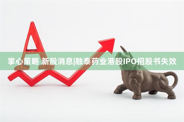 掌心策略 新股消息|融泰药业港股IPO招股书失效