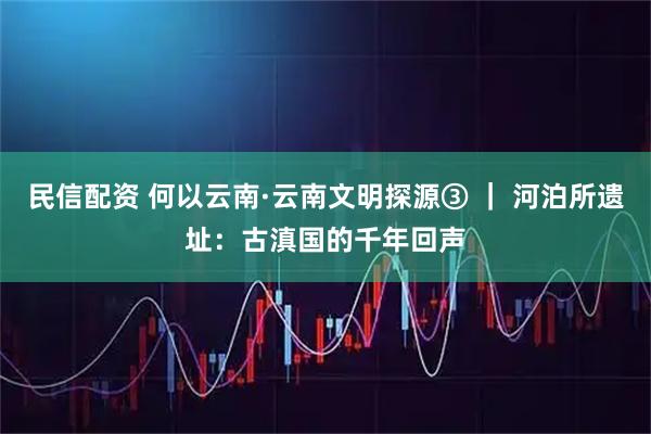 民信配资 何以云南·云南文明探源③ ｜ 河泊所遗址：古滇国的千年回声