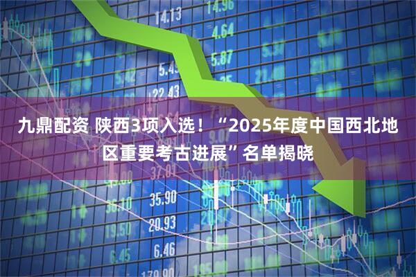 九鼎配资 陕西3项入选！“2025年度中国西北地区重要考古进展”名单揭晓