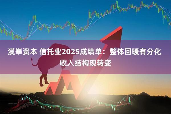 漢崋资本 信托业2025成绩单：整体回暖有分化 收入结构现转变