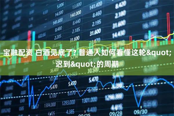 宝融配资 白酒见底了? 普通人如何看懂这轮"迟到"的周期