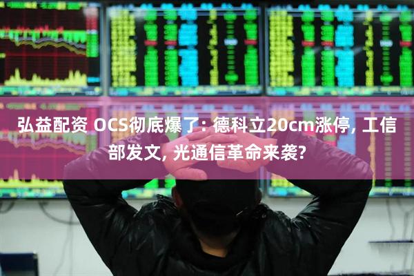 弘益配资 OCS彻底爆了: 德科立20cm涨停, 工信部发文, 光通信革命来袭?