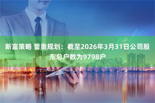 新富策略 蕾奥规划：截至2026年3月31日公司股东总户数为9798户