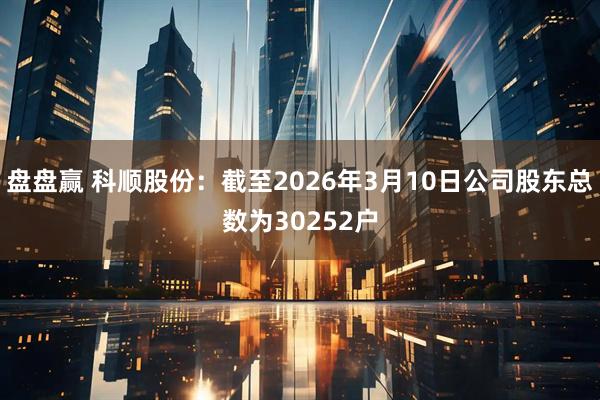 盘盘赢 科顺股份：截至2026年3月10日公司股东总数为30252户