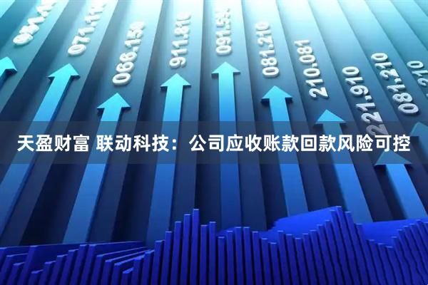 天盈财富 联动科技：公司应收账款回款风险可控