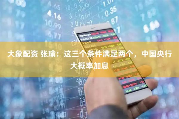 大象配资 张瑜：这三个条件满足两个，中国央行大概率加息
