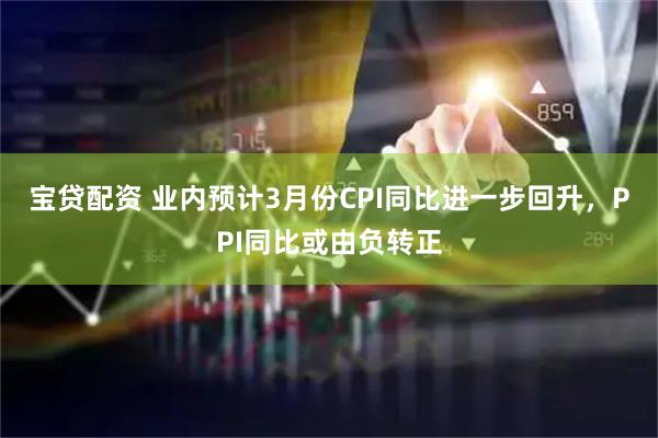 宝贷配资 业内预计3月份CPI同比进一步回升，PPI同比或由负转正