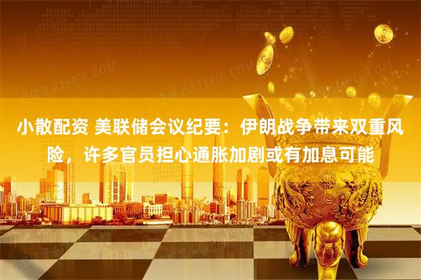 小散配资 美联储会议纪要：伊朗战争带来双重风险，许多官员担心通胀加剧或有加息可能